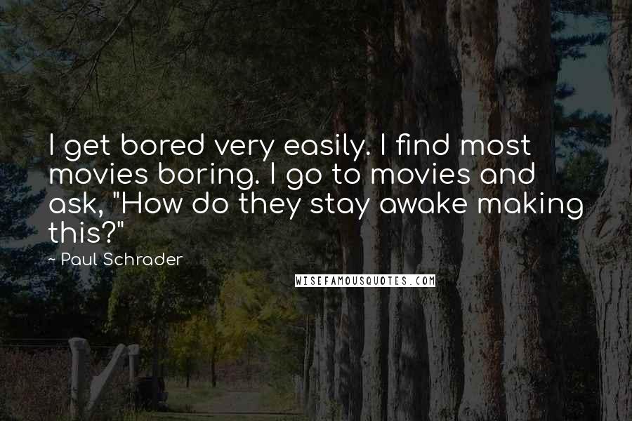 Paul Schrader Quotes: I get bored very easily. I find most movies boring. I go to movies and ask, "How do they stay awake making this?"