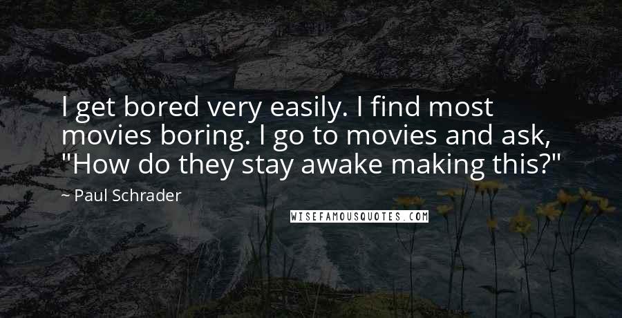 Paul Schrader Quotes: I get bored very easily. I find most movies boring. I go to movies and ask, "How do they stay awake making this?"