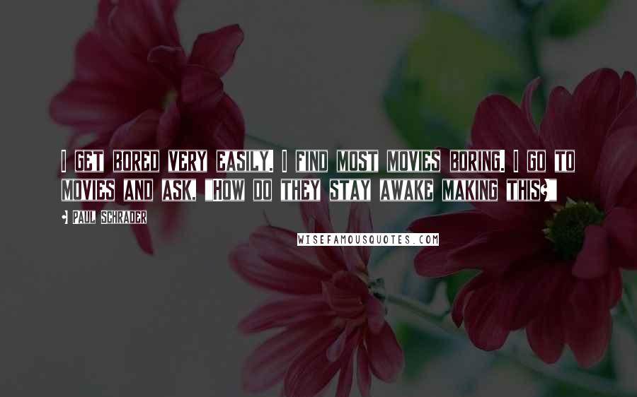 Paul Schrader Quotes: I get bored very easily. I find most movies boring. I go to movies and ask, "How do they stay awake making this?"