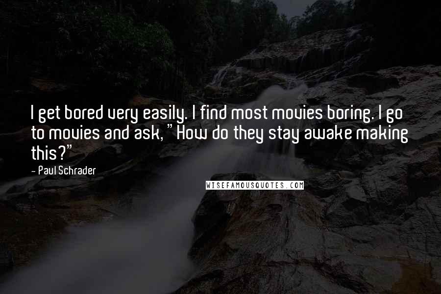 Paul Schrader Quotes: I get bored very easily. I find most movies boring. I go to movies and ask, "How do they stay awake making this?"
