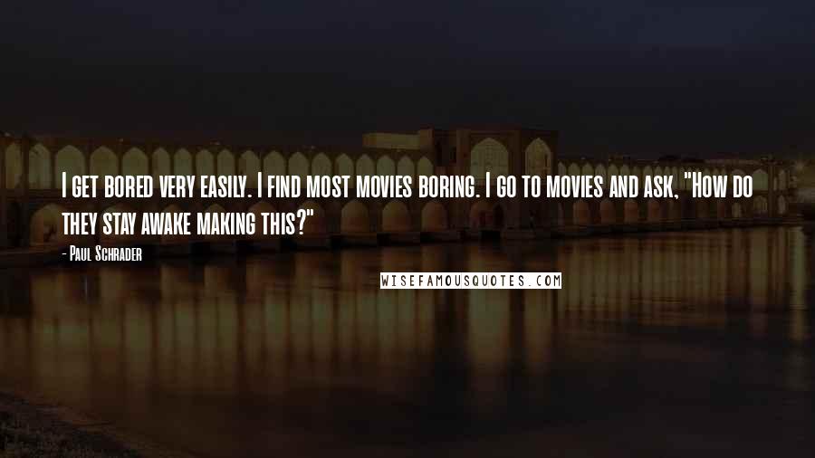 Paul Schrader Quotes: I get bored very easily. I find most movies boring. I go to movies and ask, "How do they stay awake making this?"