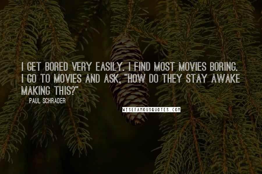 Paul Schrader Quotes: I get bored very easily. I find most movies boring. I go to movies and ask, "How do they stay awake making this?"