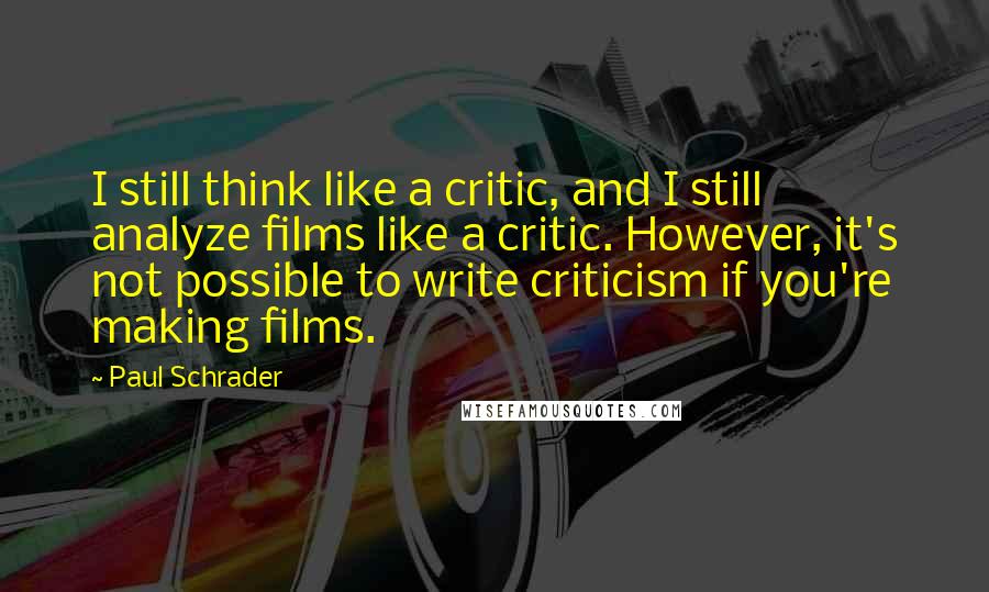 Paul Schrader Quotes: I still think like a critic, and I still analyze films like a critic. However, it's not possible to write criticism if you're making films.