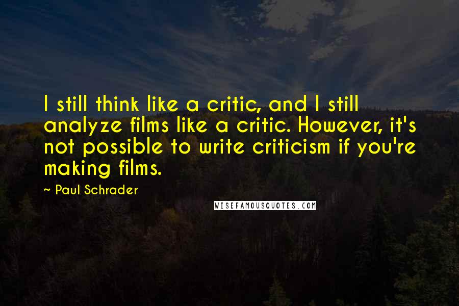 Paul Schrader Quotes: I still think like a critic, and I still analyze films like a critic. However, it's not possible to write criticism if you're making films.