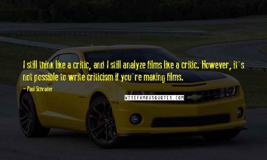 Paul Schrader Quotes: I still think like a critic, and I still analyze films like a critic. However, it's not possible to write criticism if you're making films.
