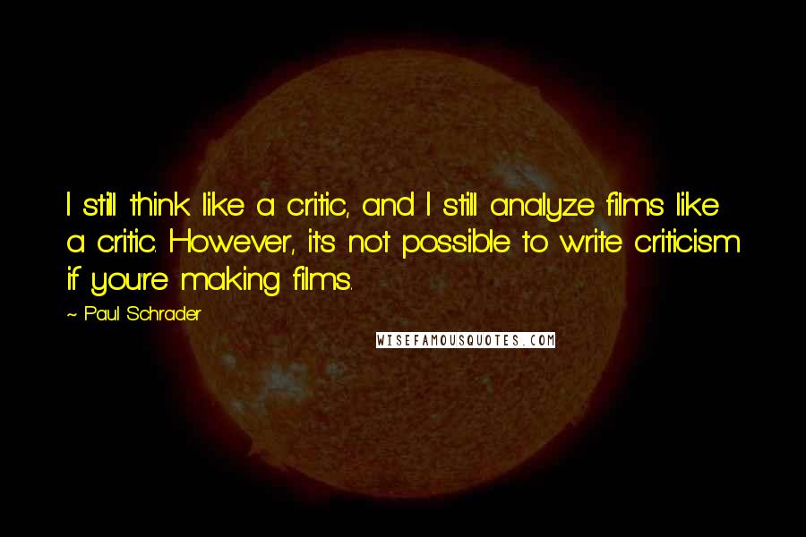 Paul Schrader Quotes: I still think like a critic, and I still analyze films like a critic. However, it's not possible to write criticism if you're making films.