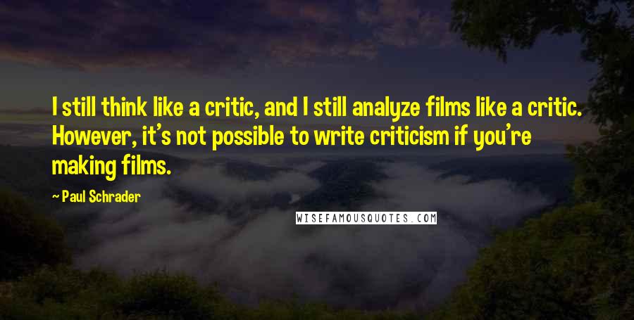 Paul Schrader Quotes: I still think like a critic, and I still analyze films like a critic. However, it's not possible to write criticism if you're making films.