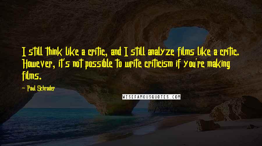 Paul Schrader Quotes: I still think like a critic, and I still analyze films like a critic. However, it's not possible to write criticism if you're making films.