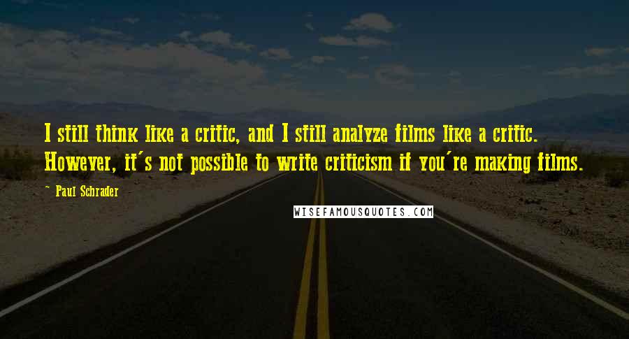 Paul Schrader Quotes: I still think like a critic, and I still analyze films like a critic. However, it's not possible to write criticism if you're making films.