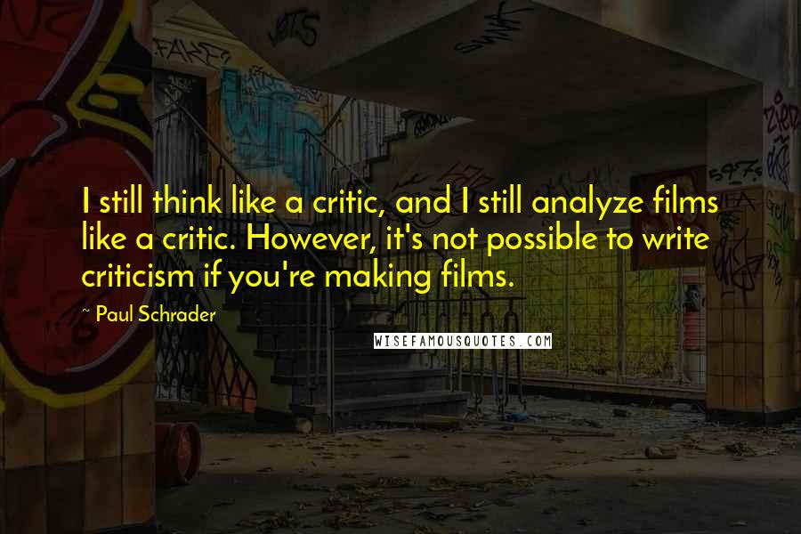 Paul Schrader Quotes: I still think like a critic, and I still analyze films like a critic. However, it's not possible to write criticism if you're making films.