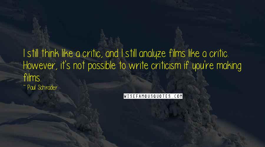 Paul Schrader Quotes: I still think like a critic, and I still analyze films like a critic. However, it's not possible to write criticism if you're making films.