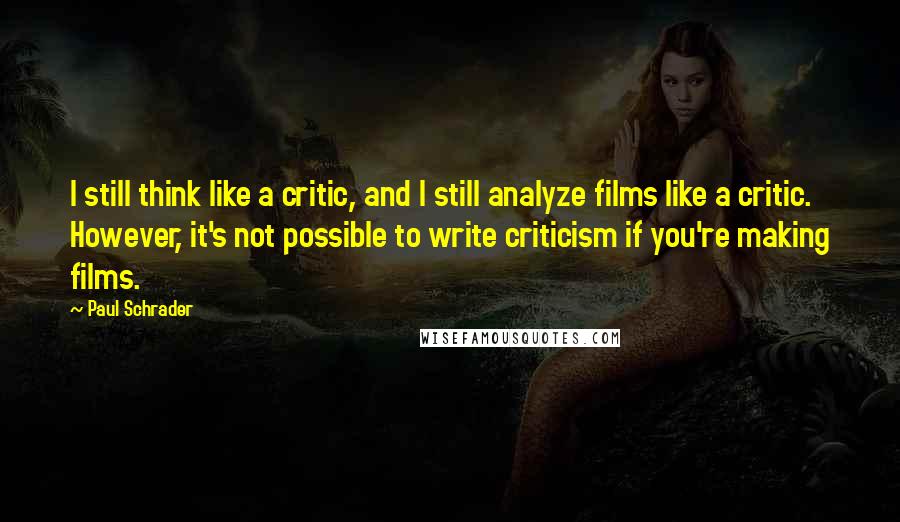 Paul Schrader Quotes: I still think like a critic, and I still analyze films like a critic. However, it's not possible to write criticism if you're making films.