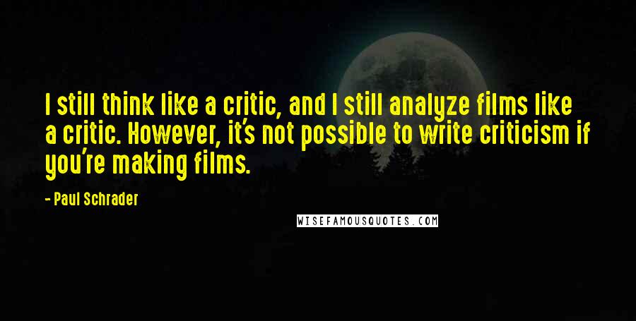 Paul Schrader Quotes: I still think like a critic, and I still analyze films like a critic. However, it's not possible to write criticism if you're making films.