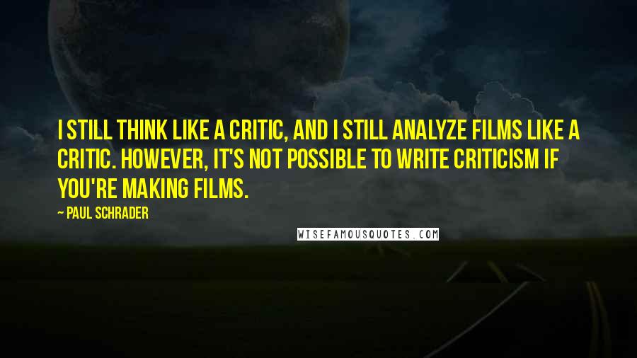 Paul Schrader Quotes: I still think like a critic, and I still analyze films like a critic. However, it's not possible to write criticism if you're making films.