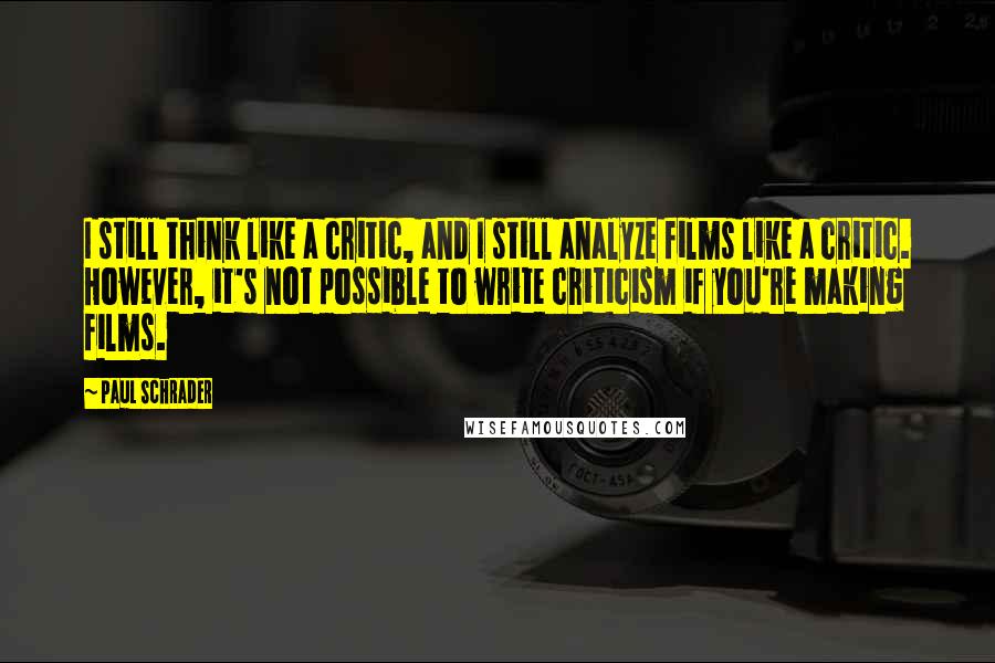 Paul Schrader Quotes: I still think like a critic, and I still analyze films like a critic. However, it's not possible to write criticism if you're making films.