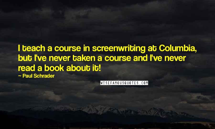 Paul Schrader Quotes: I teach a course in screenwriting at Columbia, but I've never taken a course and I've never read a book about it!