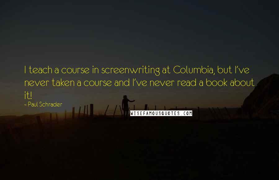 Paul Schrader Quotes: I teach a course in screenwriting at Columbia, but I've never taken a course and I've never read a book about it!