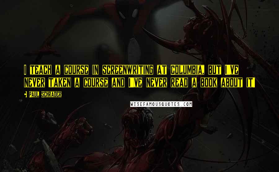 Paul Schrader Quotes: I teach a course in screenwriting at Columbia, but I've never taken a course and I've never read a book about it!