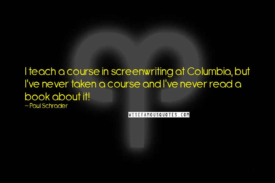 Paul Schrader Quotes: I teach a course in screenwriting at Columbia, but I've never taken a course and I've never read a book about it!