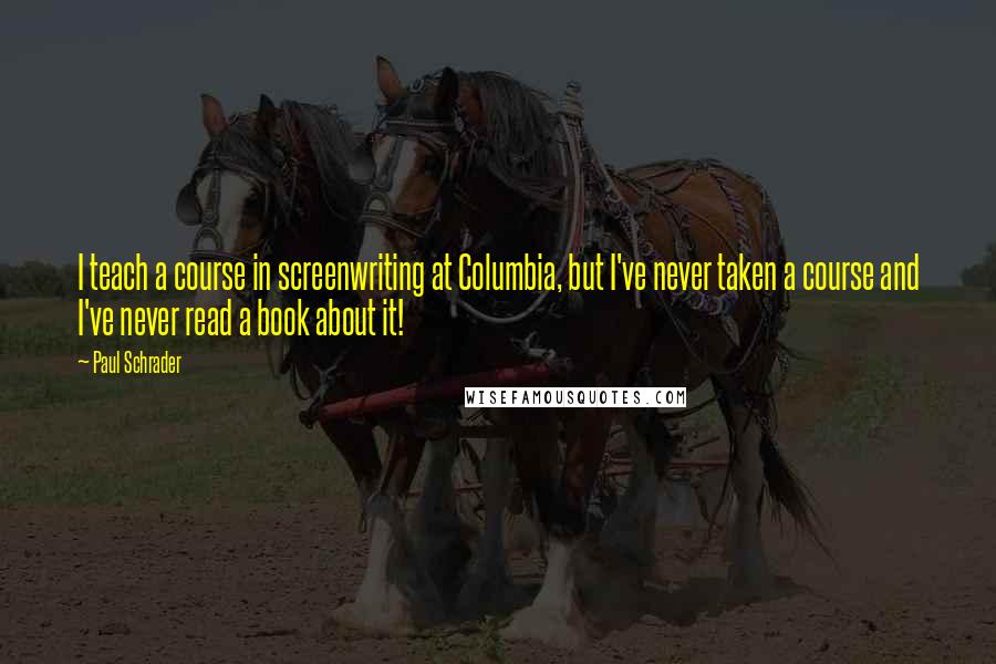 Paul Schrader Quotes: I teach a course in screenwriting at Columbia, but I've never taken a course and I've never read a book about it!