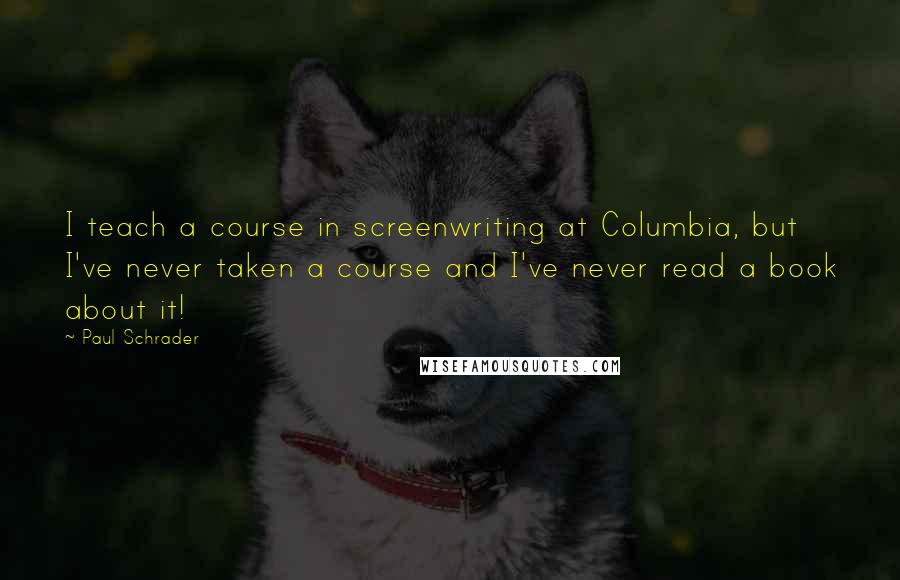 Paul Schrader Quotes: I teach a course in screenwriting at Columbia, but I've never taken a course and I've never read a book about it!
