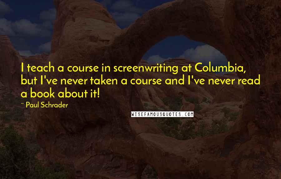 Paul Schrader Quotes: I teach a course in screenwriting at Columbia, but I've never taken a course and I've never read a book about it!