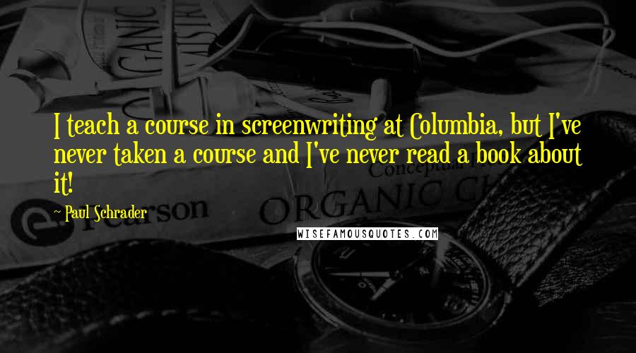 Paul Schrader Quotes: I teach a course in screenwriting at Columbia, but I've never taken a course and I've never read a book about it!