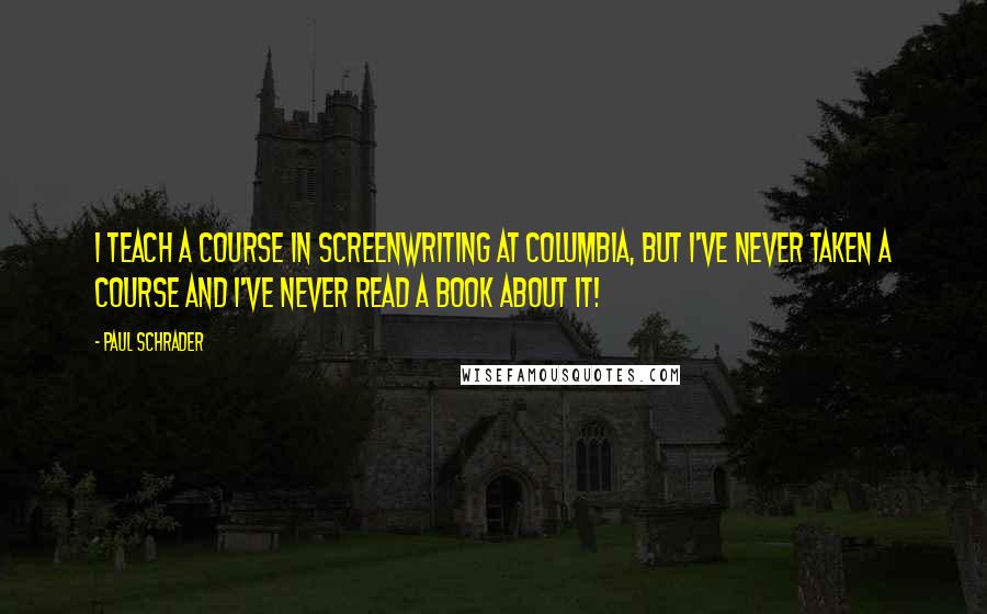 Paul Schrader Quotes: I teach a course in screenwriting at Columbia, but I've never taken a course and I've never read a book about it!