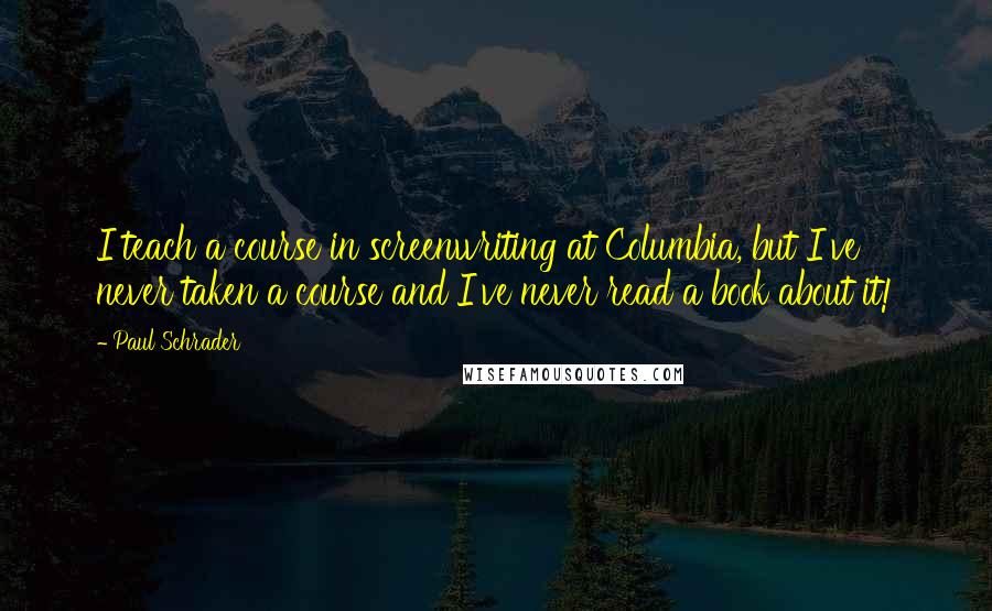 Paul Schrader Quotes: I teach a course in screenwriting at Columbia, but I've never taken a course and I've never read a book about it!