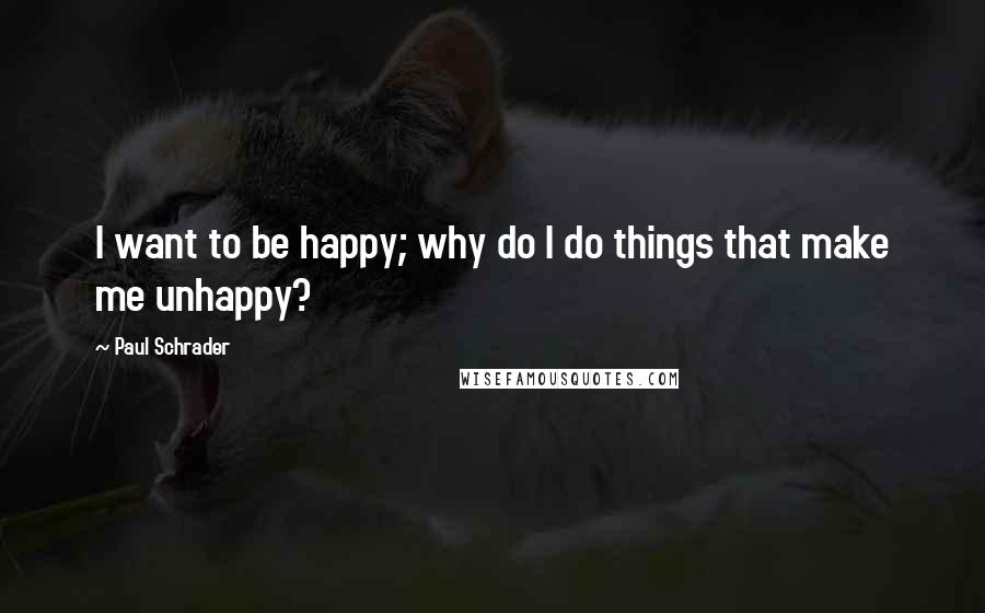 Paul Schrader Quotes: I want to be happy; why do I do things that make me unhappy?