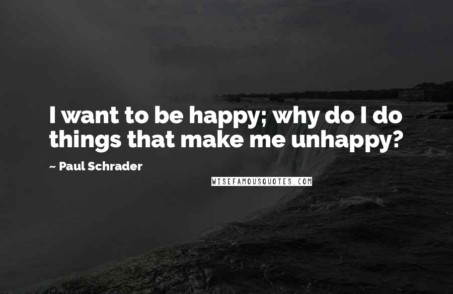 Paul Schrader Quotes: I want to be happy; why do I do things that make me unhappy?