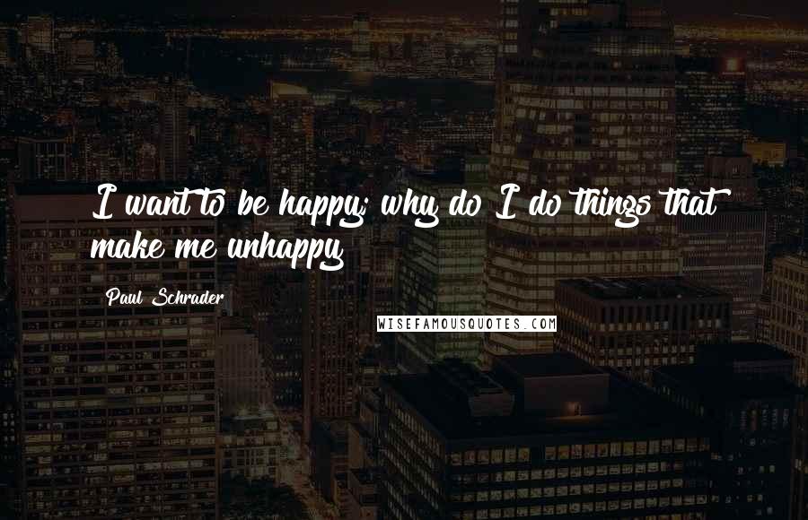 Paul Schrader Quotes: I want to be happy; why do I do things that make me unhappy?