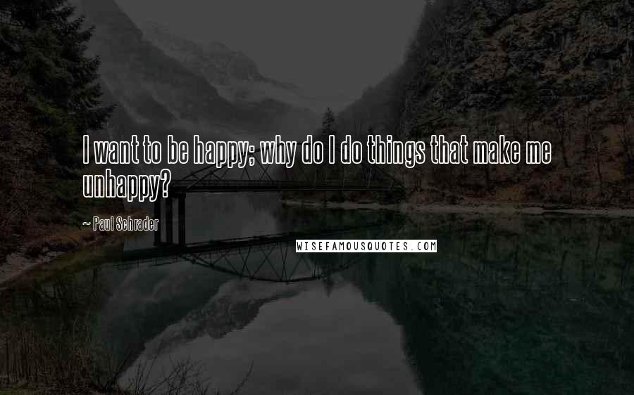 Paul Schrader Quotes: I want to be happy; why do I do things that make me unhappy?