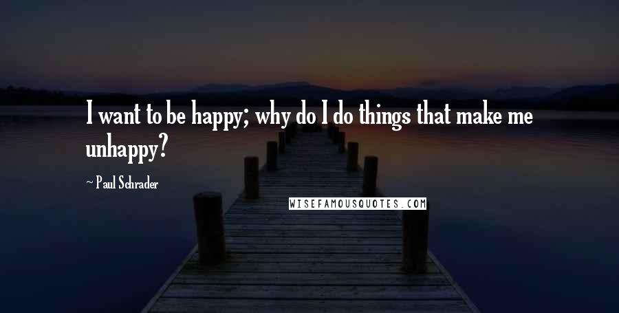 Paul Schrader Quotes: I want to be happy; why do I do things that make me unhappy?