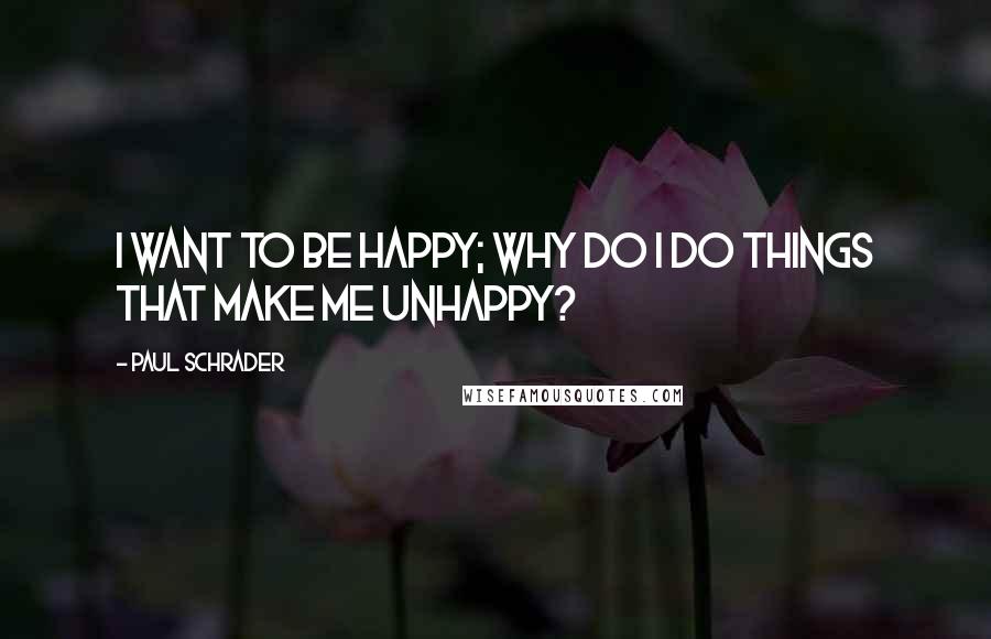 Paul Schrader Quotes: I want to be happy; why do I do things that make me unhappy?