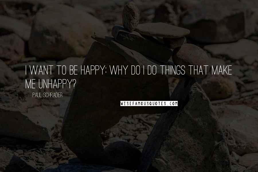 Paul Schrader Quotes: I want to be happy; why do I do things that make me unhappy?