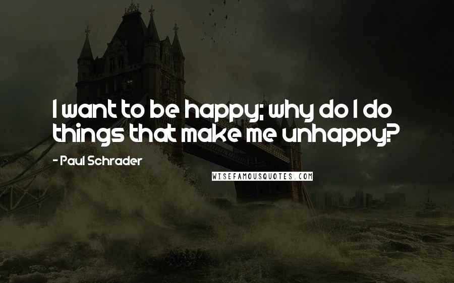 Paul Schrader Quotes: I want to be happy; why do I do things that make me unhappy?