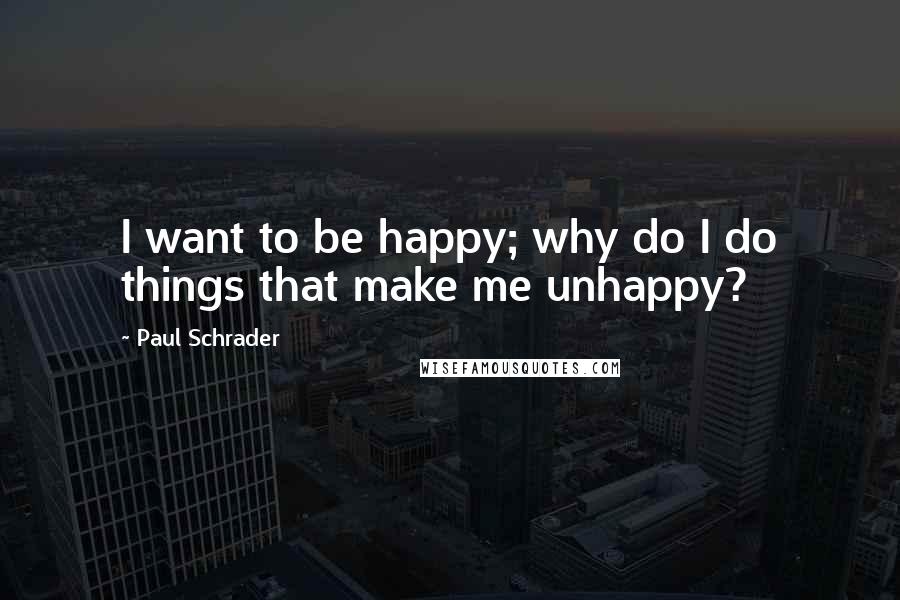 Paul Schrader Quotes: I want to be happy; why do I do things that make me unhappy?