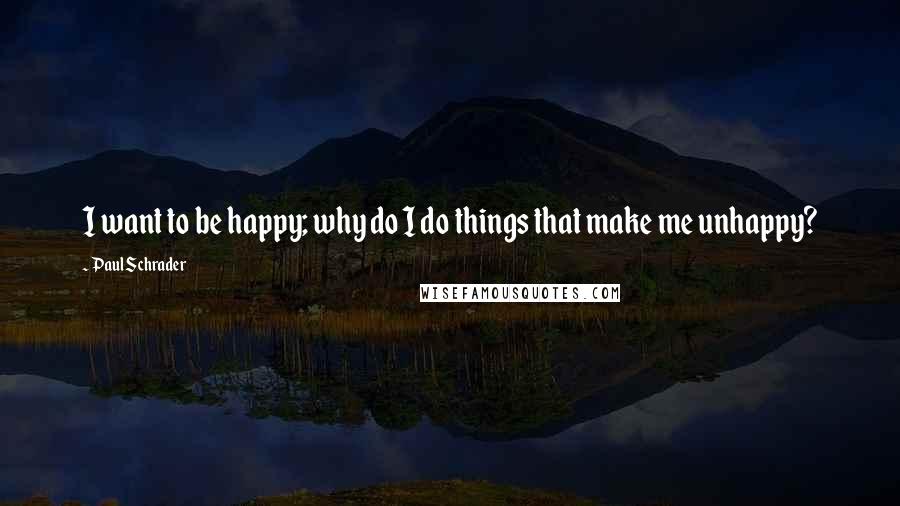 Paul Schrader Quotes: I want to be happy; why do I do things that make me unhappy?