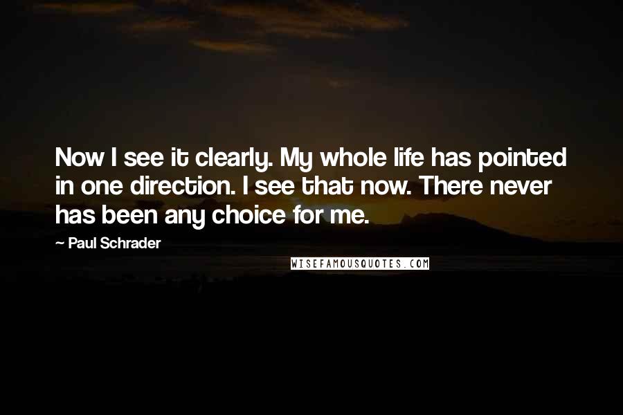 Paul Schrader Quotes: Now I see it clearly. My whole life has pointed in one direction. I see that now. There never has been any choice for me.