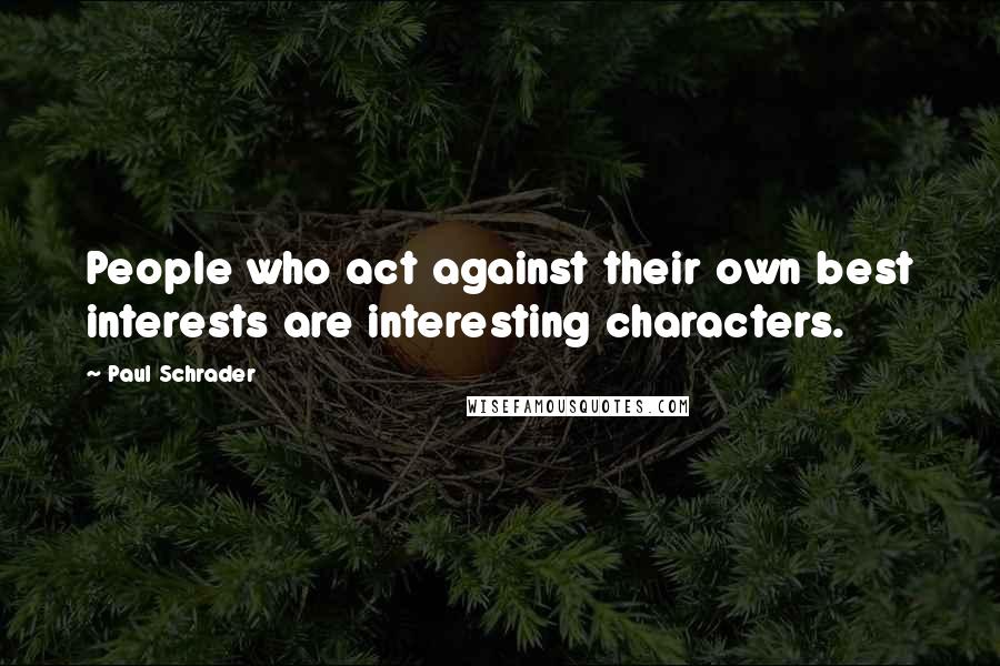Paul Schrader Quotes: People who act against their own best interests are interesting characters.