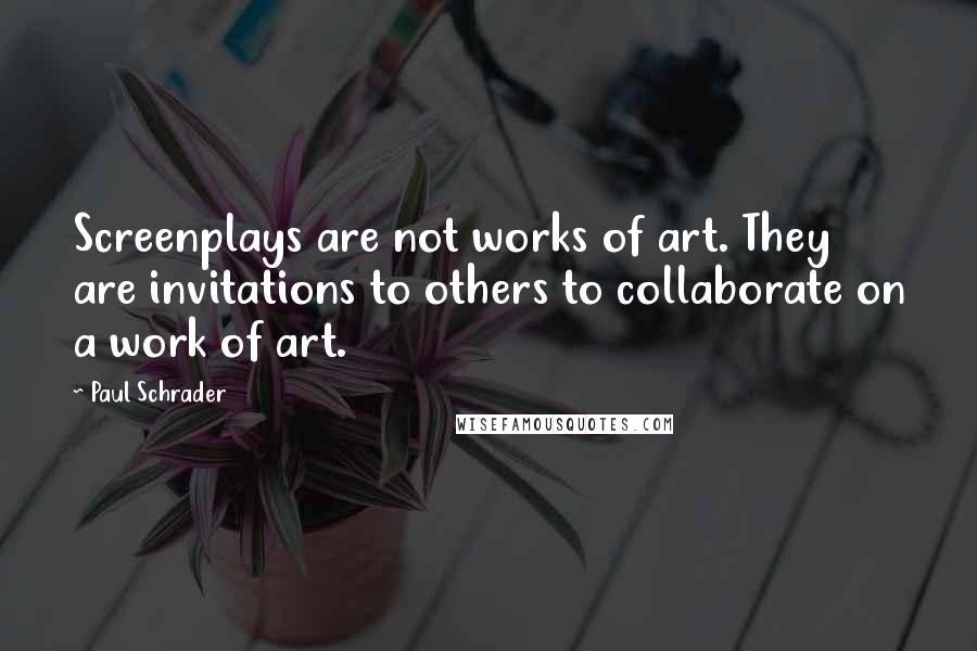 Paul Schrader Quotes: Screenplays are not works of art. They are invitations to others to collaborate on a work of art.
