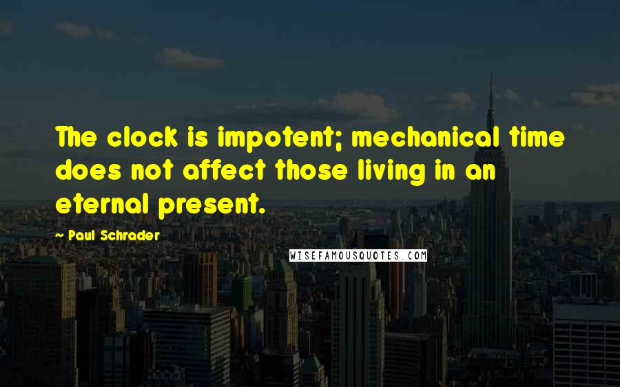 Paul Schrader Quotes: The clock is impotent; mechanical time does not affect those living in an eternal present.
