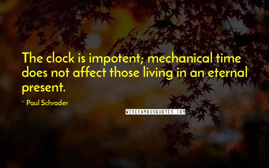 Paul Schrader Quotes: The clock is impotent; mechanical time does not affect those living in an eternal present.