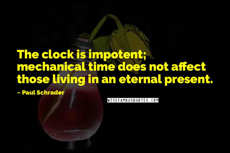 Paul Schrader Quotes: The clock is impotent; mechanical time does not affect those living in an eternal present.