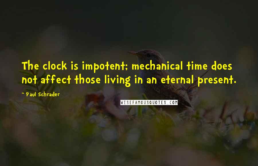 Paul Schrader Quotes: The clock is impotent; mechanical time does not affect those living in an eternal present.