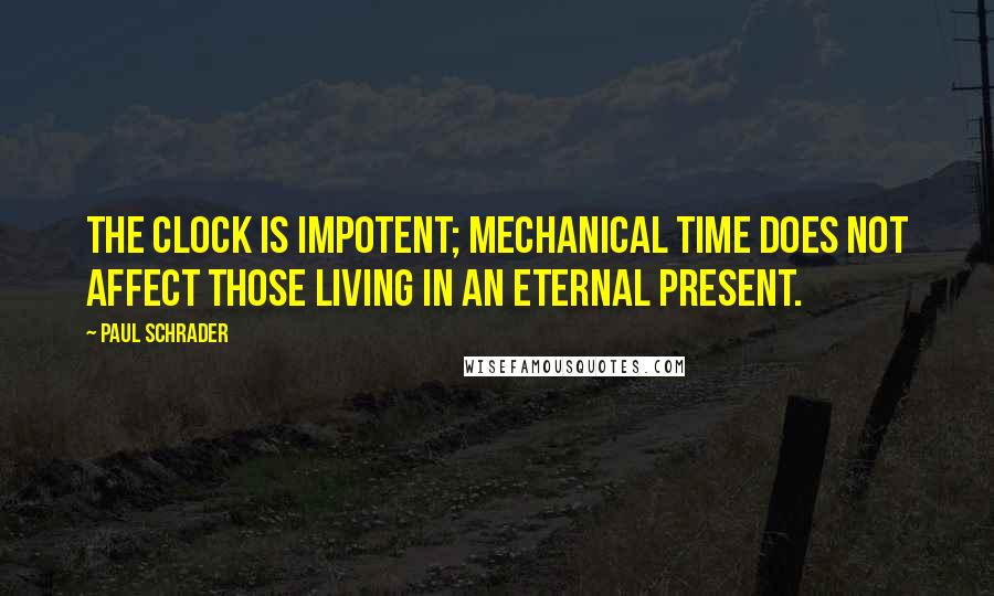 Paul Schrader Quotes: The clock is impotent; mechanical time does not affect those living in an eternal present.