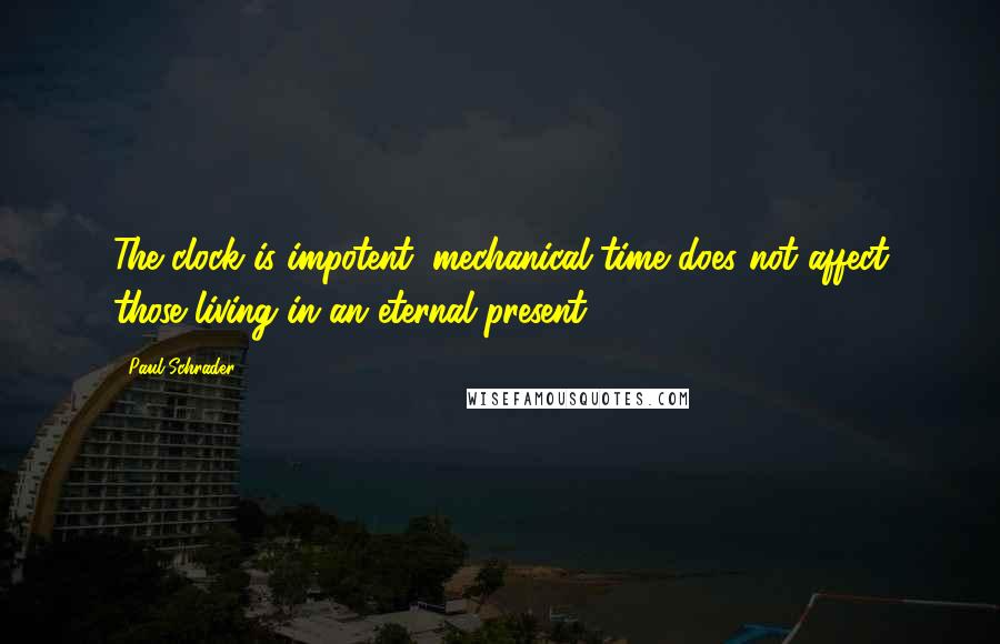 Paul Schrader Quotes: The clock is impotent; mechanical time does not affect those living in an eternal present.