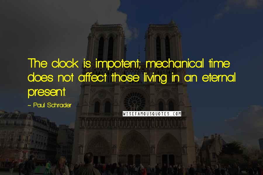 Paul Schrader Quotes: The clock is impotent; mechanical time does not affect those living in an eternal present.