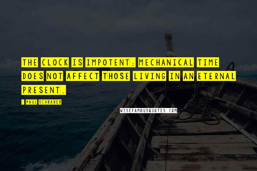 Paul Schrader Quotes: The clock is impotent; mechanical time does not affect those living in an eternal present.